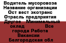 Водитель мусоровоза › Название организации ­ Ост-вест экотранс › Отрасль предприятия ­ Другое › Минимальный оклад ­ 70 000 - Все города Работа » Вакансии   . Белгородская обл.